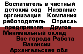 Воспитатель в частный детский сад › Название организации ­ Компания-работодатель › Отрасль предприятия ­ Другое › Минимальный оклад ­ 25 000 - Все города Работа » Вакансии   . Архангельская обл.,Северодвинск г.